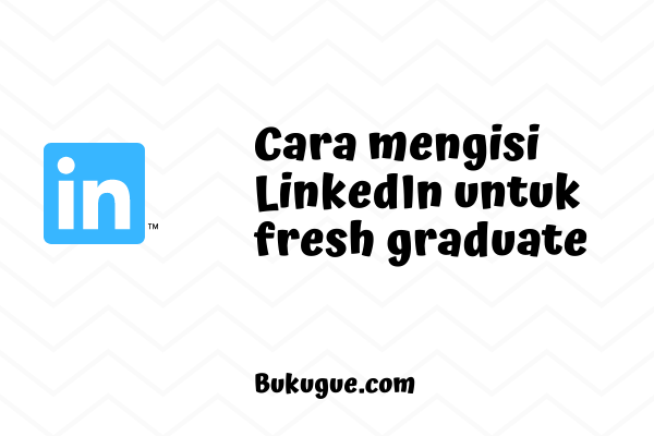 Tips mengisi profil LinkedIn untuk fresh graduate